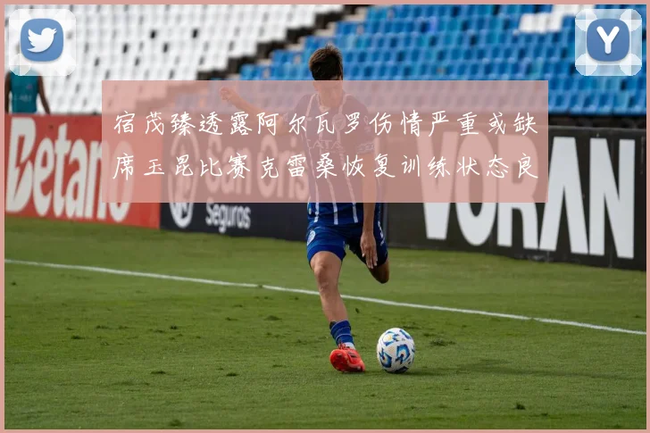 宿茂臻透露阿尔瓦罗伤情严重或缺席玉昆比赛克雷桑恢复训练状态良好