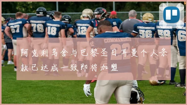 阿克利乌舍与巴黎圣日耳曼个人条款已达成一致即将加盟
