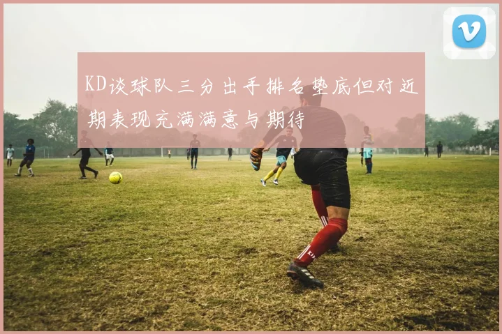 KD谈球队三分出手排名垫底但对近期表现充满满意与期待