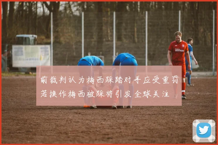 前裁判认为梅西踩踏对手应受重罚若换作梅西被踩将引发全球关注