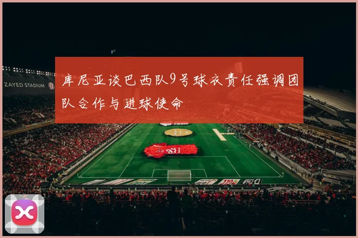 库尼亚谈巴西队9号球衣责任强调团队合作与进球使命