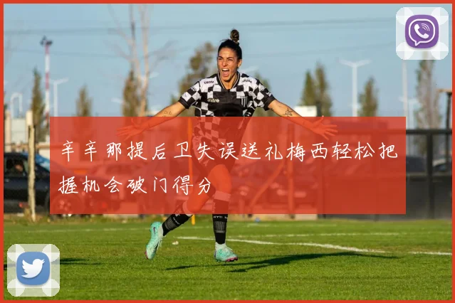 辛辛那提后卫失误送礼梅西轻松把握机会破门得分