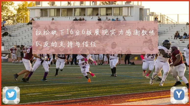 拉松砍下16分6板展现实力感谢教练队友的支持与信任
