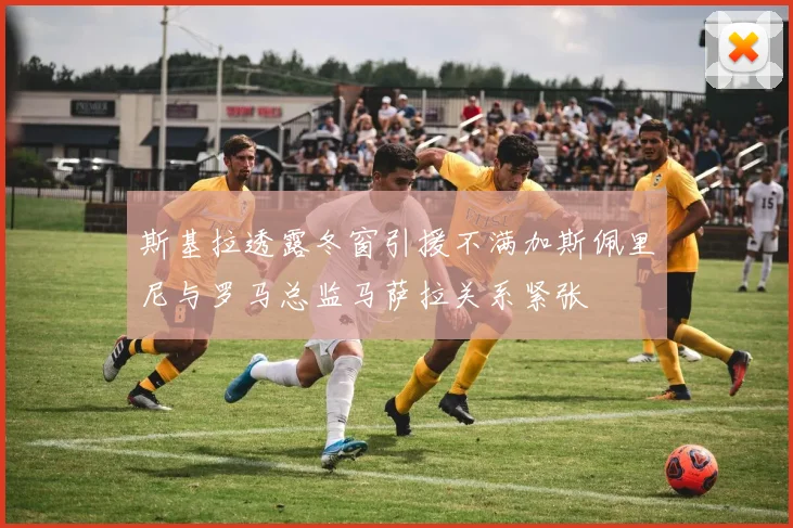 斯基拉透露冬窗引援不满加斯佩里尼与罗马总监马萨拉关系紧张