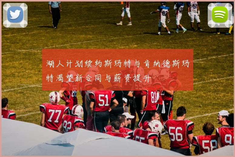 湖人计划续约斯玛特与肯纳德斯玛特渴望新合同与薪资提升