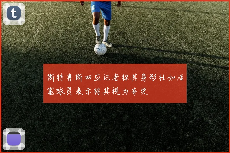 斯特鲁斯回应记者称其身形壮如活塞球员表示将其视为夸奖