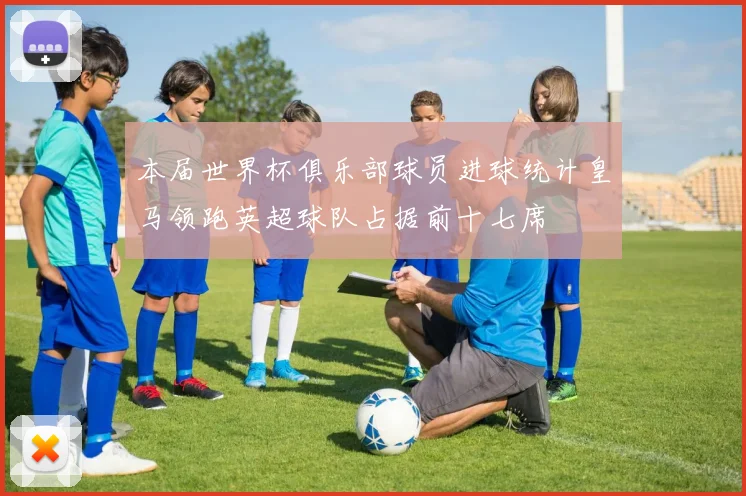 本届世界杯俱乐部球员进球统计皇马领跑英超球队占据前十七席