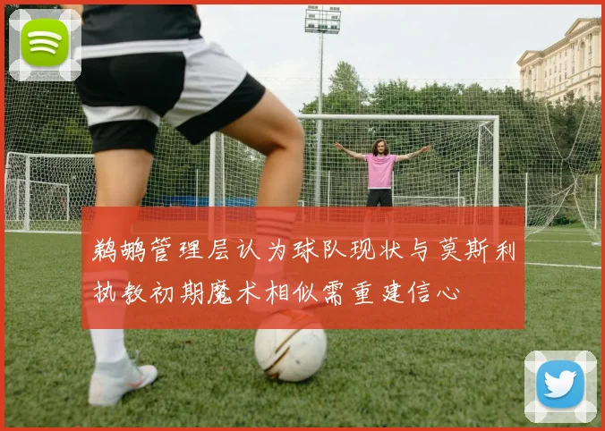鹈鹕管理层认为球队现状与莫斯利执教初期魔术相似需重建信心