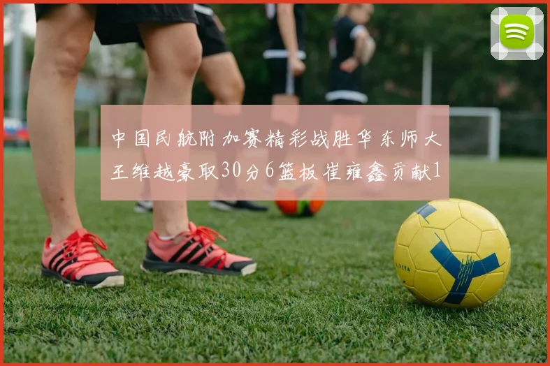中国民航附加赛精彩战胜华东师大王维越豪取30分6篮板崔雍鑫贡献12分13篮板15助攻