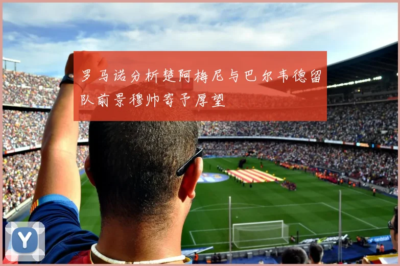 罗马诺分析楚阿梅尼与巴尔韦德留队前景穆帅寄予厚望