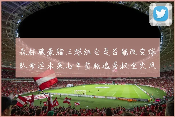 森林狼豪赌三球组合是否能改变球队命运未来七年首轮选秀权全失风险巨大
