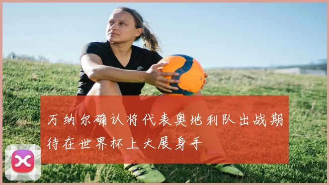 万纳尔确认将代表奥地利队出战期待在世界杯上大展身手