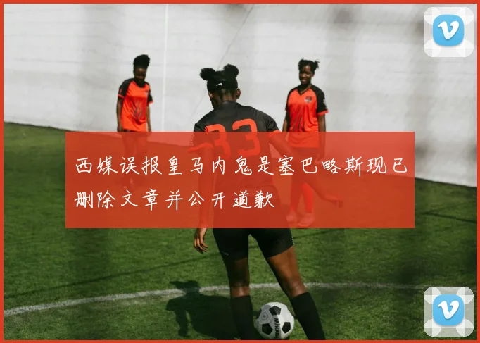 西媒误报皇马内鬼是塞巴略斯现已删除文章并公开道歉