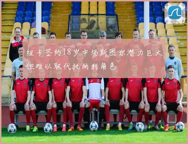 纽卡签约18岁中场斯图尔潜力巨大但难以取代托纳利角色