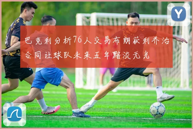 巴克利分析76人交易布朗获利乔治合同让球队未来五年黯淡无光