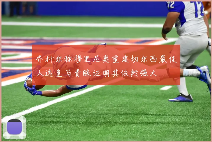 乔科尔称穆里尼奥重建切尔西最佳人选皇马青睐证明其依然强大