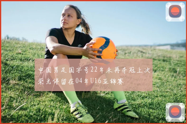 中国男足国字号22年未再夺冠上次荣光停留在04年U16亚锦赛