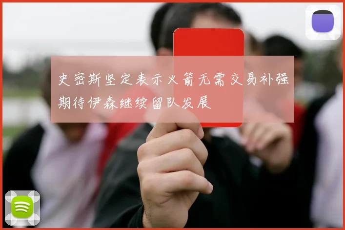 史密斯坚定表示火箭无需交易补强期待伊森继续留队发展